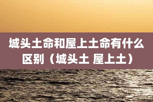 城头土命和屋上土命有什么区别(城头土 屋上土)