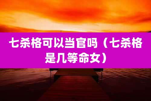 七杀格可以当官吗（七杀格是几等命女）