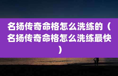 名扬传奇命格怎么洗练的(名扬传奇命格怎么洗练最快)