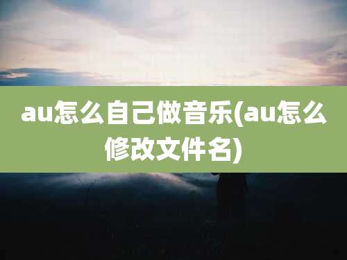 au怎么自己做音乐(au怎么修改文件名)