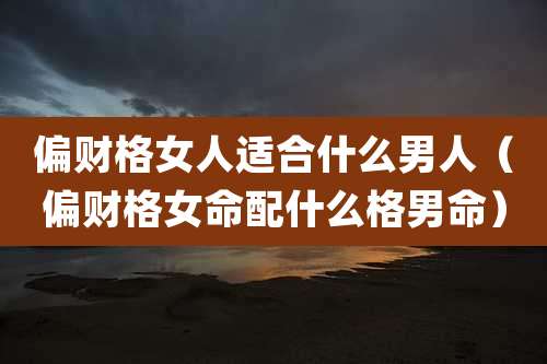 偏财格女人适合什么男人（偏财格女命配什么格男命）