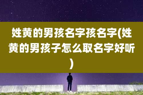 姓黄的男孩名字孩名字(姓黄的男孩子怎么取名字好听)