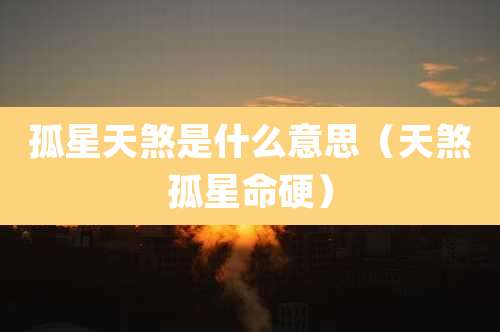 孤星天煞是什么意思（天煞孤星命硬）