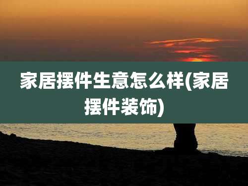 家居摆件生意怎么样(家居摆件装饰)