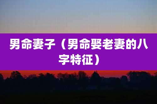 男命妻子（男命娶老妻的八字特征）