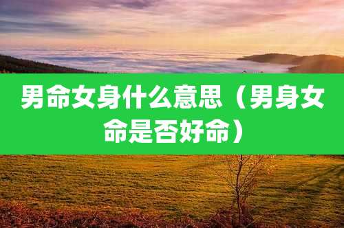 男命女身什么意思（男身女命是否好命）