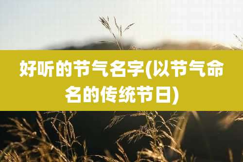 好听的节气名字(以节气命名的传统节日)