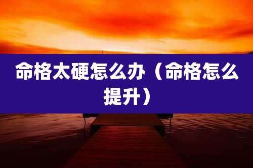 命格太硬怎么办（命格怎么提升）