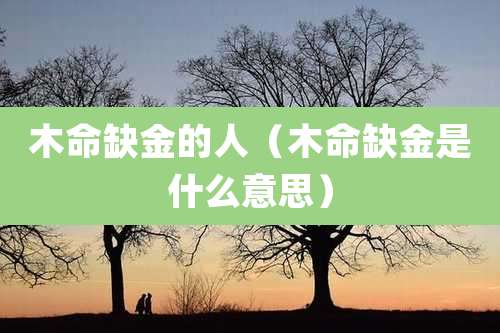 木命缺金的人（木命缺金是什么意思）