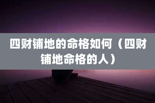 四财铺地的命格如何（四财铺地命格的人）