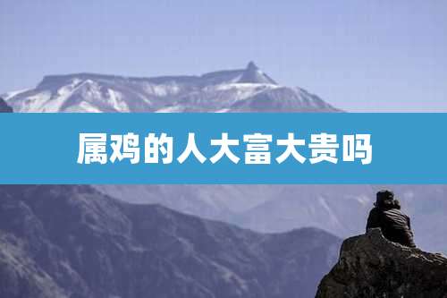 属鸡的人大富大贵吗