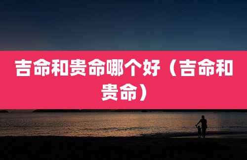 吉命和贵命哪个好(吉命和贵命)