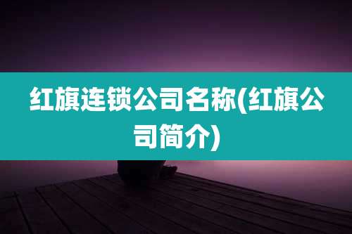 红旗连锁公司名称(红旗公司简介)