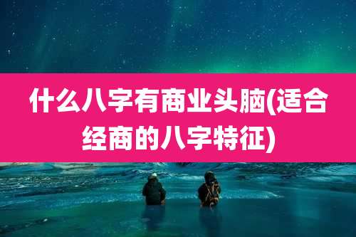 什么八字有商业头脑(适合经商的八字特征)