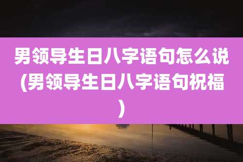 男领导生日八字语句怎么说(男领导生日八字语句祝福)