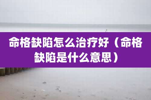 命格缺陷怎么治疗好（命格缺陷是什么意思）