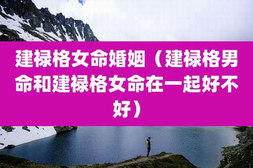 建禄格女命婚姻（建禄格男命和建禄格女命在一起好不好）