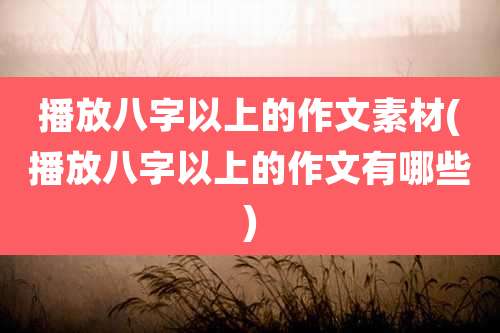 播放八字以上的作文素材(播放八字以上的作文有哪些)