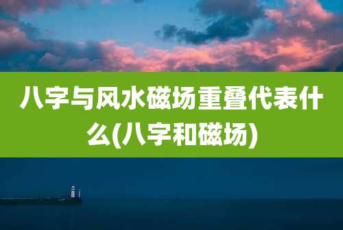 八字与风水磁场重叠代表什么(八字和磁场)