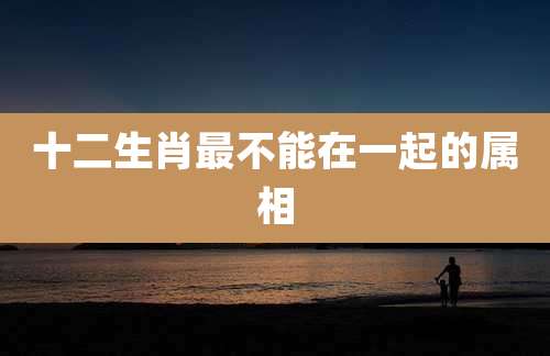 十二生肖最不能在一起的属相