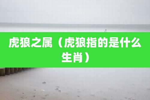 虎狼之属（虎狼指的是什么生肖）