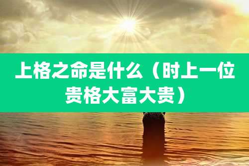 上格之命是什么（时上一位贵格大富大贵）