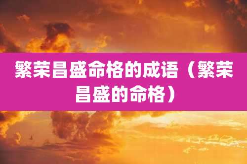 繁荣昌盛命格的成语（繁荣昌盛的命格）