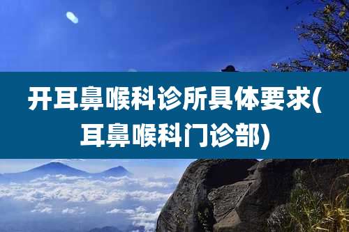 开耳鼻喉科诊所具体要求(耳鼻喉科门诊部)