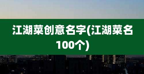 江湖菜创意名字(江湖菜名100个)