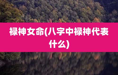 禄神女命(八字中禄神代表什么)