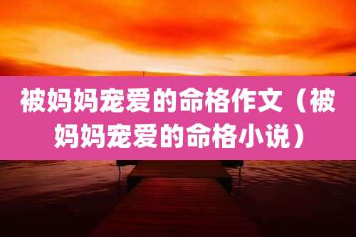 被妈妈宠爱的命格作文（被妈妈宠爱的命格小说）