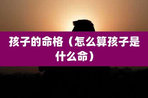 孩子的命格（怎么算孩子是什么命）