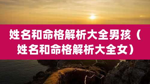 姓名和命格解析大全男孩（姓名和命格解析大全女）