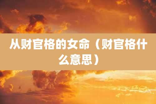 从财官格的女命(财官格什么意思)