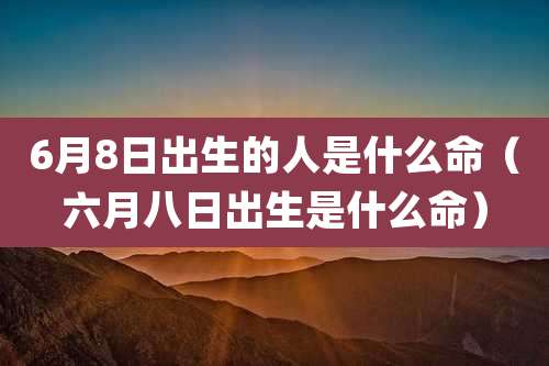 6月8日出生的人是什么命(六月八日出生是什么命)