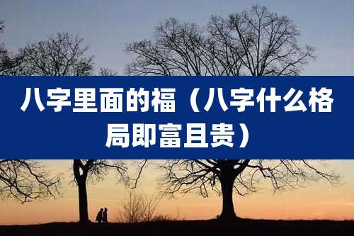 八字里面的福（八字什么格局即富且贵）