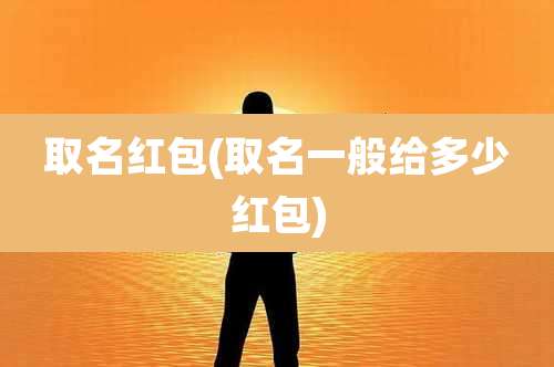 取名红包(取名一般给多少红包)