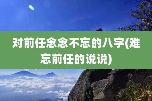 对前任念念不忘的八字(难忘前任的说说)