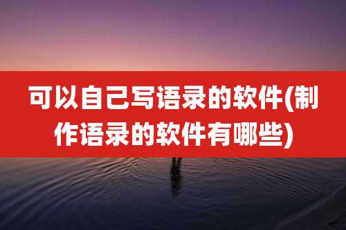 可以自己写语录的软件(制作语录的软件有哪些)