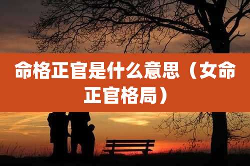 命格正官是什么意思(女命正官格局)