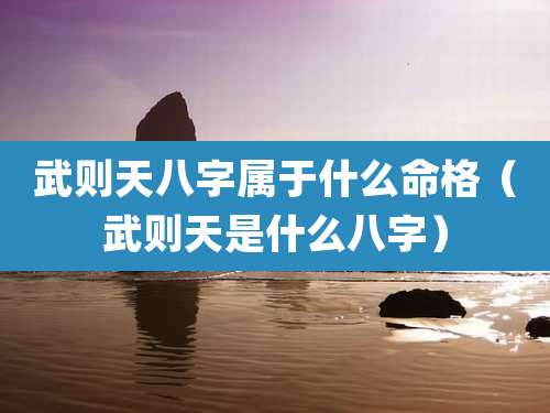 武则天八字属于什么命格（武则天是什么八字）