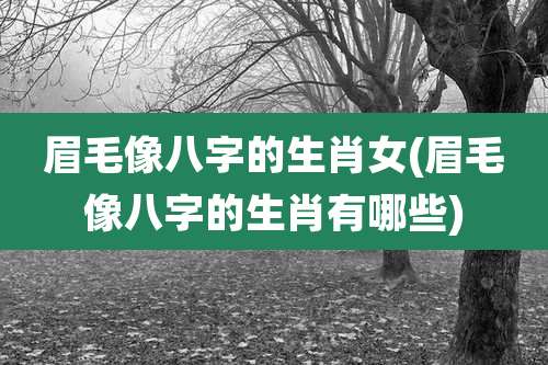 眉毛像八字的生肖女(眉毛像八字的生肖有哪些)