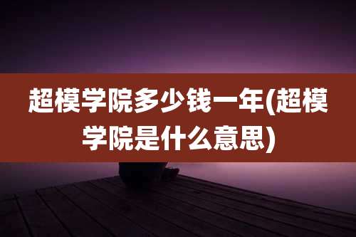 超模学院多少钱一年(超模学院是什么意思)