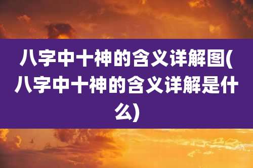 八字中十神的含义详解图(八字中十神的含义详解是什么)