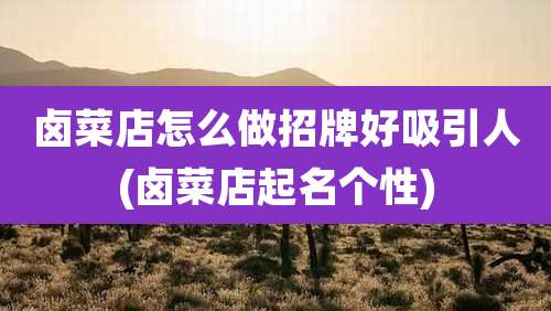 卤菜店怎么做招牌好吸引人(卤菜店起名个性)
