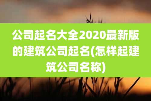 公司起名大全2020最新版的建筑公司起名(怎样起建筑公司名称)