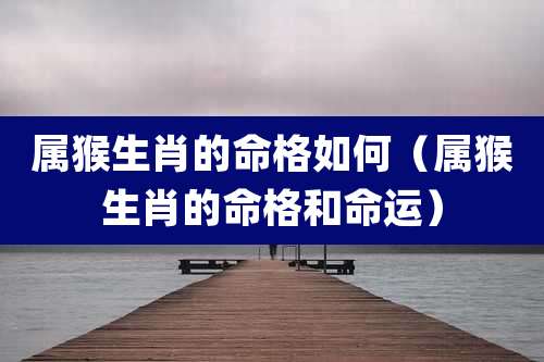 属猴生肖的命格如何（属猴生肖的命格和命运）