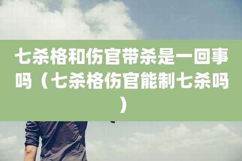 七杀格和伤官带杀是一回事吗（七杀格伤官能制七杀吗）