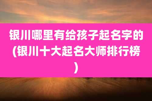 银川哪里有给孩子起名字的(银川十大起名大师排行榜)
