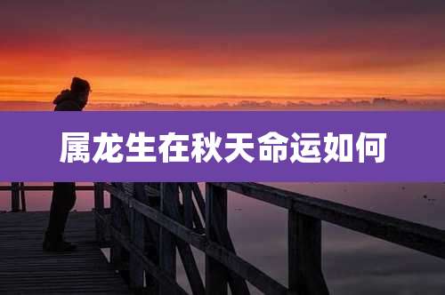 属龙生在秋天命运如何